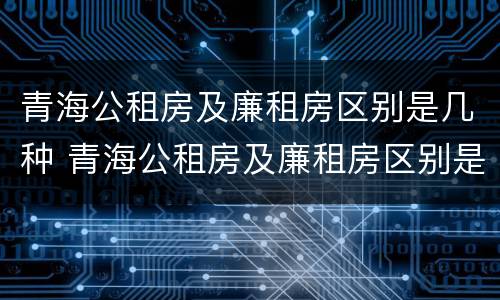 青海公租房及廉租房区别是几种 青海公租房及廉租房区别是几种户型