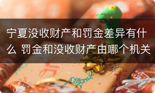 宁夏没收财产和罚金差异有什么 罚金和没收财产由哪个机关执行