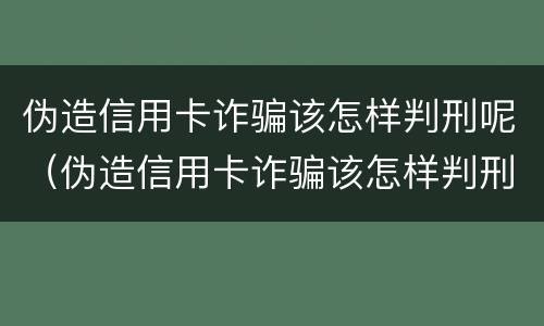伪造信用卡诈骗该怎样判刑呢（伪造信用卡诈骗该怎样判刑呢）