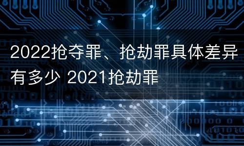 2022抢夺罪、抢劫罪具体差异有多少 2021抢劫罪