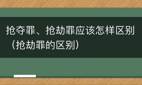 抢夺罪、抢劫罪应该怎样区别（抢劫罪的区别）