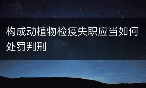 构成动植物检疫失职应当如何处罚判刑