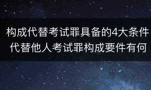 构成代替考试罪具备的4大条件 代替他人考试罪构成要件有何规定