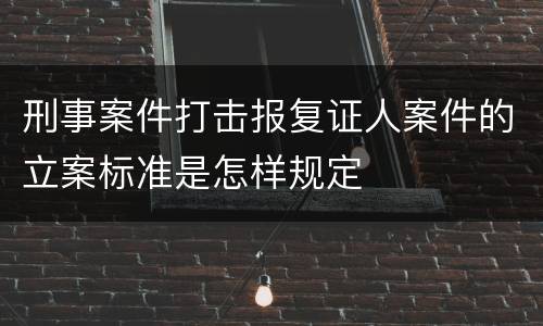 刑事案件打击报复证人案件的立案标准是怎样规定