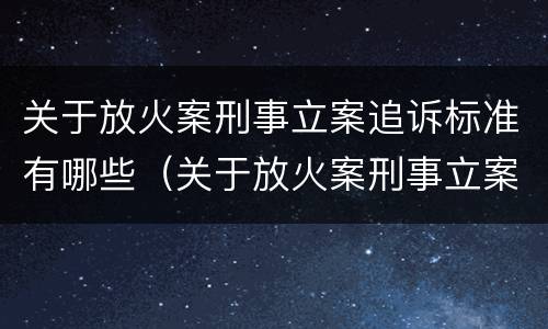 关于放火案刑事立案追诉标准有哪些（关于放火案刑事立案追诉标准有哪些规定）