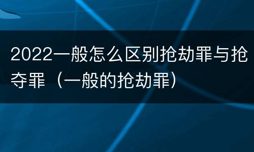 2022一般怎么区别抢劫罪与抢夺罪（一般的抢劫罪）