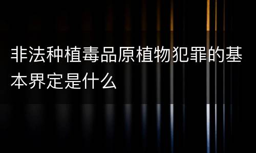 非法种植毒品原植物犯罪的基本界定是什么 非法种植毒品原植物犯罪的基本界定是什么