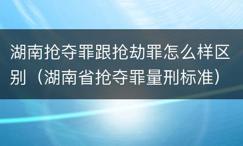 湖南抢夺罪跟抢劫罪怎么样区别（湖南省抢夺罪量刑标准）