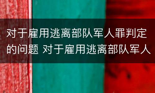 对于雇用逃离部队军人罪判定的问题 对于雇用逃离部队军人罪判定的问题有哪些