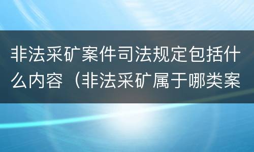 非法采矿案件司法规定包括什么内容（非法采矿属于哪类案件）