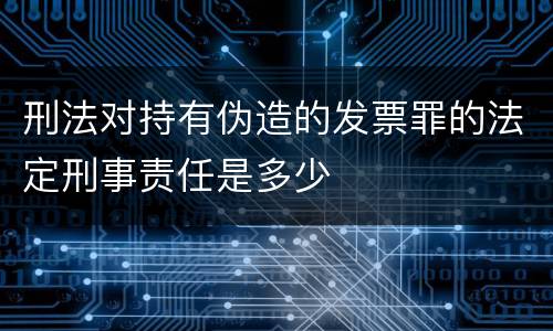 刑法对持有伪造的发票罪的法定刑事责任是多少