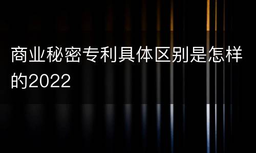 商业秘密专利具体区别是怎样的2022