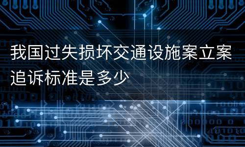 我国过失损坏交通设施案立案追诉标准是多少