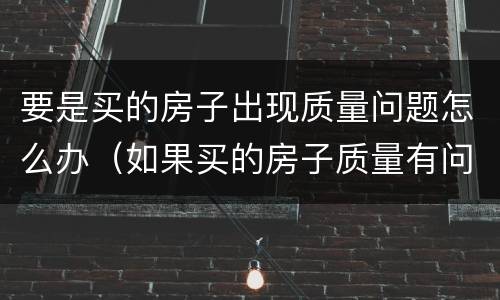 要是买的房子出现质量问题怎么办（如果买的房子质量有问题怎么办）