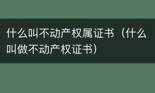 什么叫不动产权属证书（什么叫做不动产权证书）