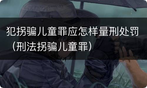 犯拐骗儿童罪应怎样量刑处罚（刑法拐骗儿童罪）