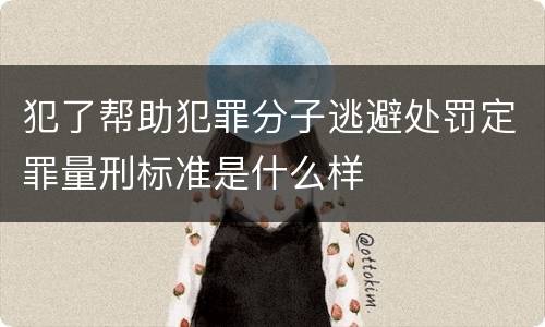 犯了帮助犯罪分子逃避处罚定罪量刑标准是什么样