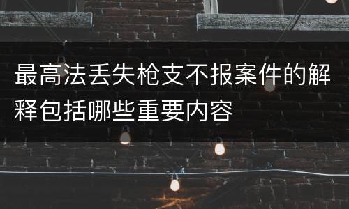 最高法丢失枪支不报案件的解释包括哪些重要内容