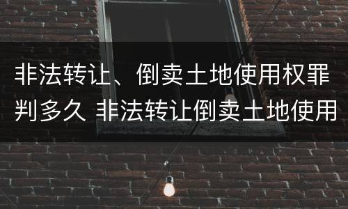 非法转让、倒卖土地使用权罪判多久 非法转让倒卖土地使用权罪量刑