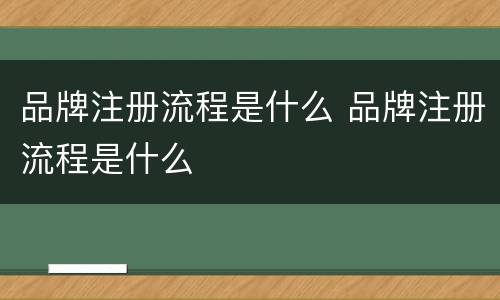 品牌注册流程是什么 品牌注册流程是什么