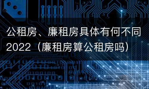 公租房、廉租房具体有何不同2022（廉租房算公租房吗）