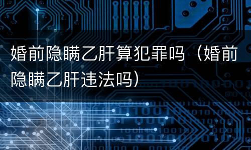 婚前隐瞒乙肝算犯罪吗（婚前隐瞒乙肝违法吗）