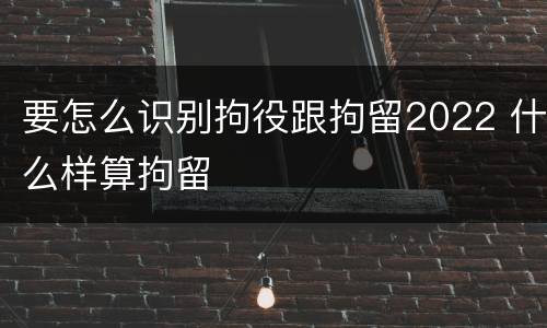 要怎么识别拘役跟拘留2022 什么样算拘留