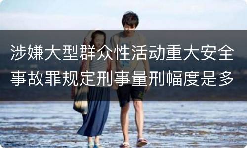 涉嫌大型群众性活动重大安全事故罪规定刑事量刑幅度是多少