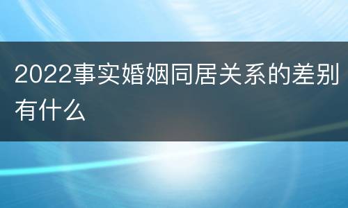2022事实婚姻同居关系的差别有什么
