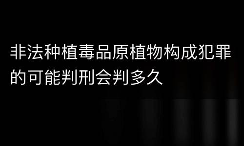 非法种植毒品原植物构成犯罪的可能判刑会判多久