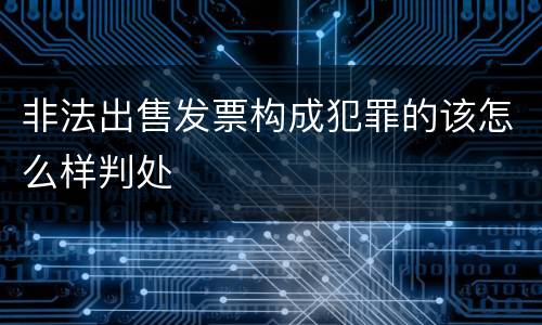 非法出售发票构成犯罪的该怎么样判处