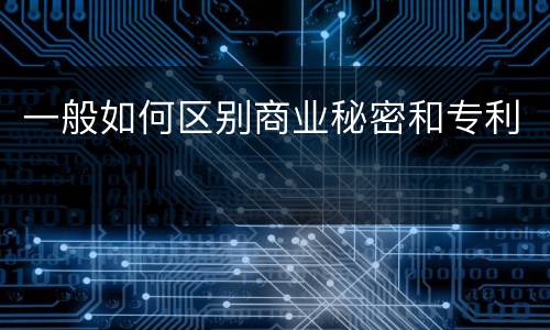 一般如何区别商业秘密和专利