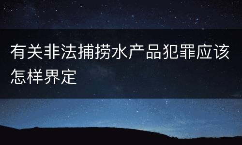 有关非法捕捞水产品犯罪应该怎样界定