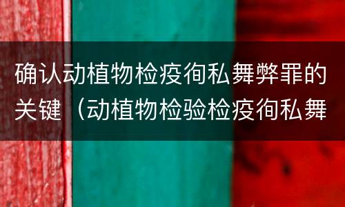 确认动植物检疫徇私舞弊罪的关键（动植物检验检疫徇私舞弊罪）
