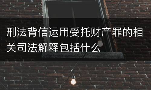 刑法背信运用受托财产罪的相关司法解释包括什么