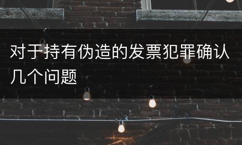 对于持有伪造的发票犯罪确认几个问题