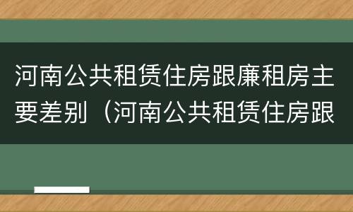 河南公共租赁住房跟廉租房主要差别（河南公共租赁住房跟廉租房主要差别是什么）