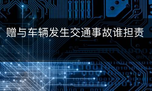 赠与车辆发生交通事故谁担责