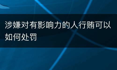 涉嫌对有影响力的人行贿可以如何处罚