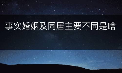 事实婚姻及同居主要不同是啥