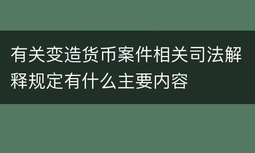 有关变造货币案件相关司法解释规定有什么主要内容