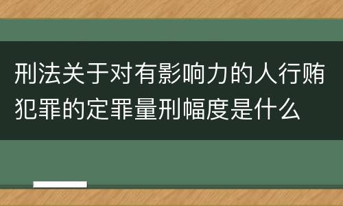 刑法关于对有影响力的人行贿犯罪的定罪量刑幅度是什么