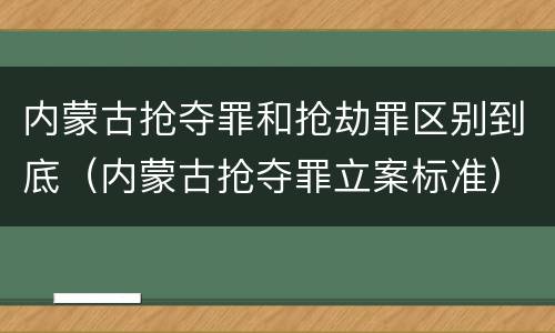 内蒙古抢夺罪和抢劫罪区别到底（内蒙古抢夺罪立案标准）
