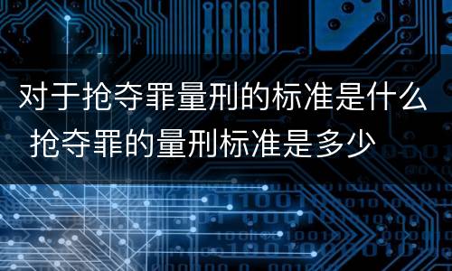 对于抢夺罪量刑的标准是什么 抢夺罪的量刑标准是多少