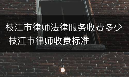 枝江市律师法律服务收费多少 枝江市律师收费标准