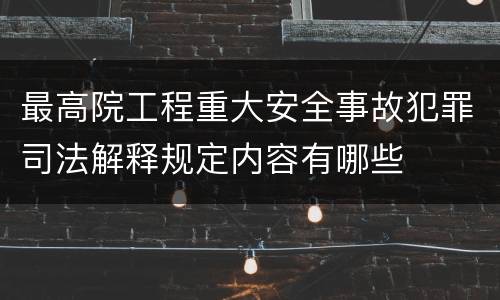 最高院工程重大安全事故犯罪司法解释规定内容有哪些
