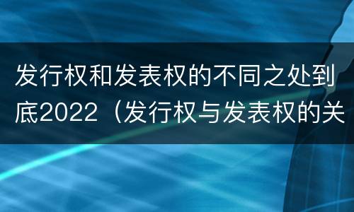 发行权和发表权的不同之处到底2022（发行权与发表权的关系）
