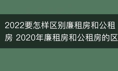 2022要怎样区别廉租房和公租房 2020年廉租房和公租房的区别