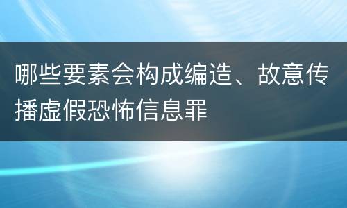 哪些要素会构成编造、故意传播虚假恐怖信息罪