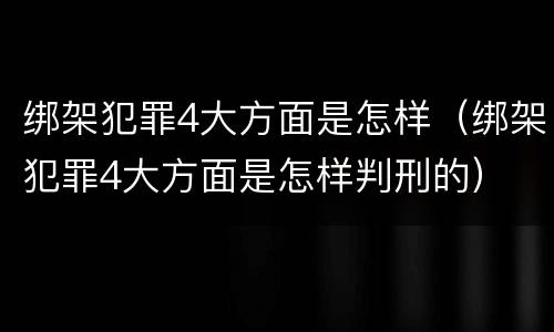 绑架犯罪4大方面是怎样（绑架犯罪4大方面是怎样判刑的）